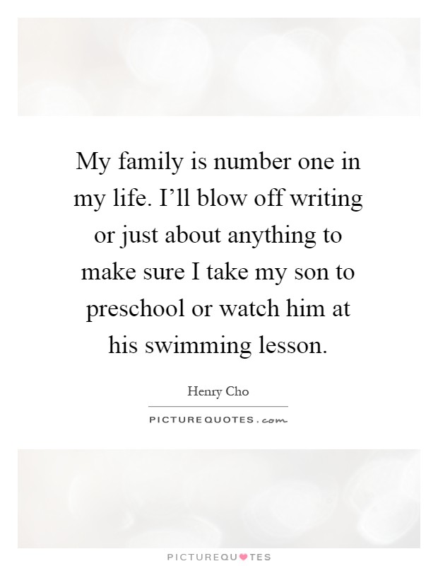 My family is number one in my life. I'll blow off writing or just about anything to make sure I take my son to preschool or watch him at his swimming lesson Picture Quote #1
