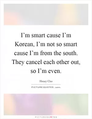 I’m smart cause I’m Korean, I’m not so smart cause I’m from the south. They cancel each other out, so I’m even Picture Quote #1