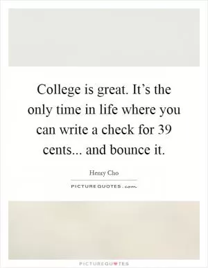 College is great. It’s the only time in life where you can write a check for 39 cents... and bounce it Picture Quote #1