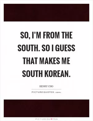 So, I’m from the South. So I guess that makes me South Korean Picture Quote #1