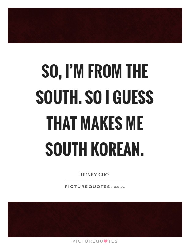 So, I'm from the South. So I guess that makes me South Korean Picture Quote #1