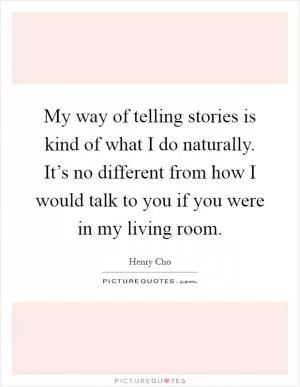 My way of telling stories is kind of what I do naturally. It’s no different from how I would talk to you if you were in my living room Picture Quote #1