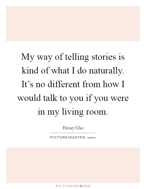 My way of telling stories is kind of what I do naturally. It's no different from how I would talk to you if you were in my living room Picture Quote #1