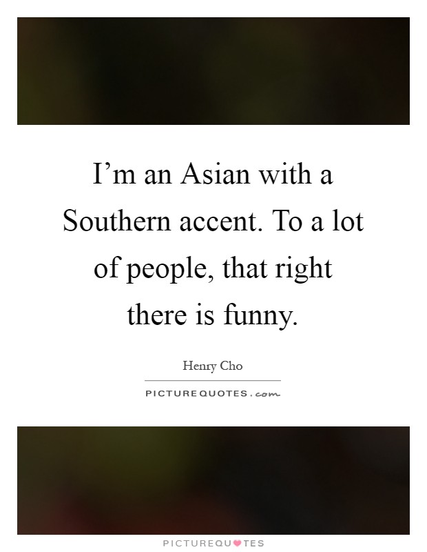 I'm an Asian with a Southern accent. To a lot of people, that right there is funny Picture Quote #1