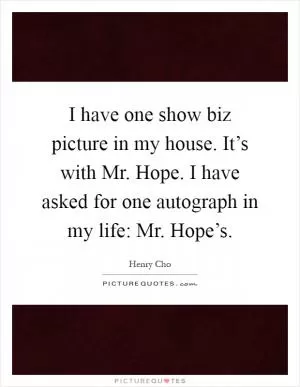 I have one show biz picture in my house. It’s with Mr. Hope. I have asked for one autograph in my life: Mr. Hope’s Picture Quote #1