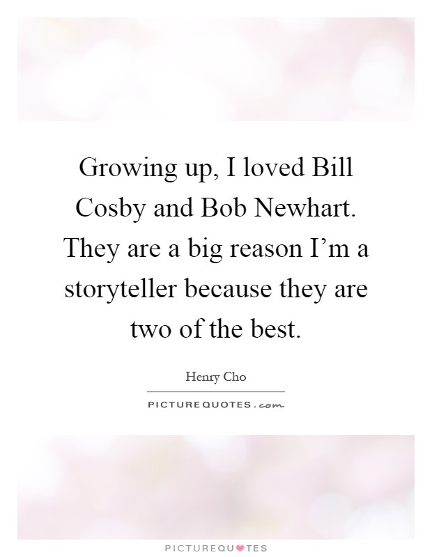 Growing up, I loved Bill Cosby and Bob Newhart. They are a big reason I'm a storyteller because they are two of the best Picture Quote #1