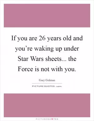 If you are 26 years old and you’re waking up under Star Wars sheets... the Force is not with you Picture Quote #1