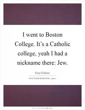 I went to Boston College. It’s a Catholic college, yeah I had a nickname there: Jew Picture Quote #1
