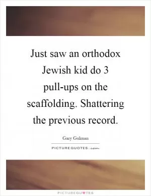 Just saw an orthodox Jewish kid do 3 pull-ups on the scaffolding. Shattering the previous record Picture Quote #1