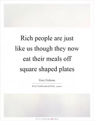 Rich people are just like us though they now eat their meals off square shaped plates Picture Quote #1