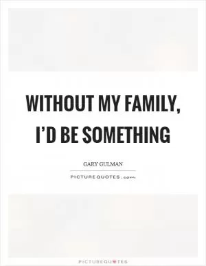 Without my family, I’d be something Picture Quote #1