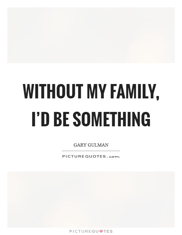 Without my family, I'd be something Picture Quote #1