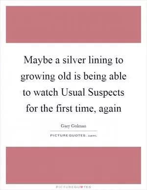 Maybe a silver lining to growing old is being able to watch Usual Suspects for the first time, again Picture Quote #1