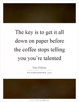 The key is to get it all down on paper before the coffee stops telling you you’re talented Picture Quote #1