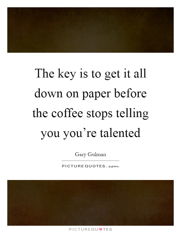 The key is to get it all down on paper before the coffee stops telling you you're talented Picture Quote #1