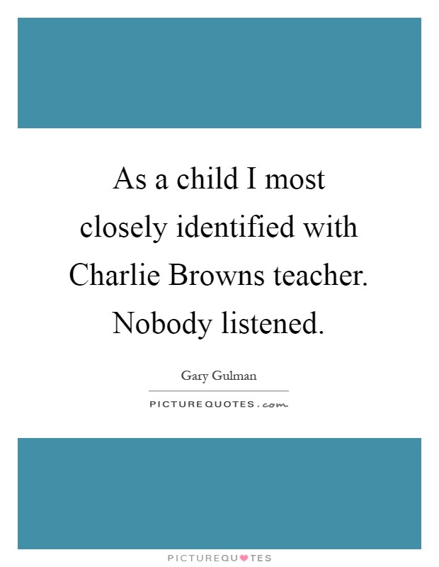 As a child I most closely identified with Charlie Browns teacher. Nobody listened Picture Quote #1