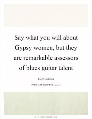 Say what you will about Gypsy women, but they are remarkable assessors of blues guitar talent Picture Quote #1