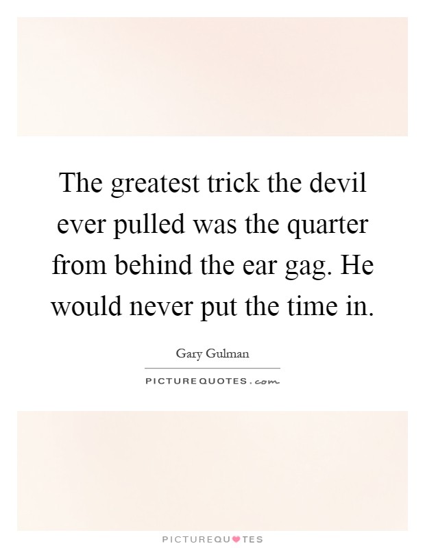The greatest trick the devil ever pulled was the quarter from behind the ear gag. He would never put the time in Picture Quote #1