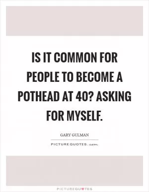 Is it common for people to become a pothead at 40? Asking for myself Picture Quote #1