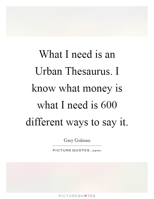 What I need is an Urban Thesaurus. I know what money is what I need is 600 different ways to say it Picture Quote #1