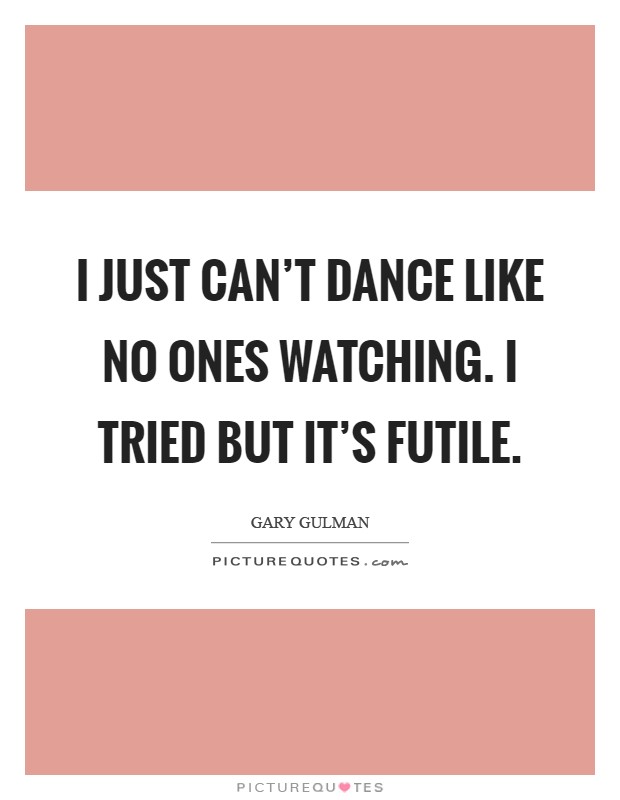I just can't dance like no ones watching. I tried but it's futile Picture Quote #1