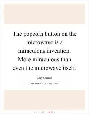 The popcorn button on the microwave is a miraculous invention. More miraculous than even the microwave itself Picture Quote #1