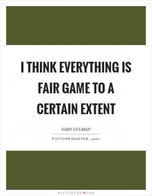 I think everything is fair game to a certain extent Picture Quote #1