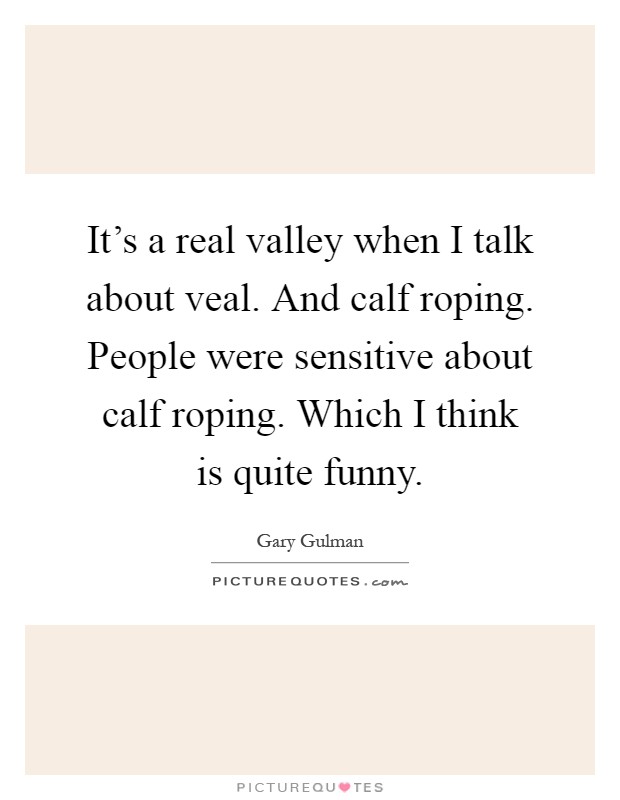 It's a real valley when I talk about veal. And calf roping. People were sensitive about calf roping. Which I think is quite funny Picture Quote #1