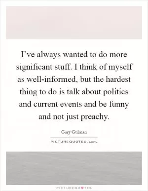 I’ve always wanted to do more significant stuff. I think of myself as well-informed, but the hardest thing to do is talk about politics and current events and be funny and not just preachy Picture Quote #1