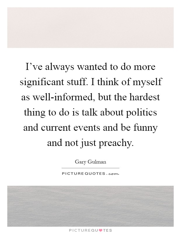 I've always wanted to do more significant stuff. I think of myself as well-informed, but the hardest thing to do is talk about politics and current events and be funny and not just preachy Picture Quote #1