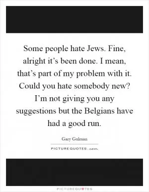Some people hate Jews. Fine, alright it’s been done. I mean, that’s part of my problem with it. Could you hate somebody new? I’m not giving you any suggestions but the Belgians have had a good run Picture Quote #1