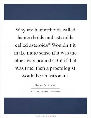 Why are hemorrhoids called hemorrhoids and asteroids called asteroids? Wouldn’t it make more sense if it was the other way around? But if that was true, then a proctologist would be an astronaut Picture Quote #1