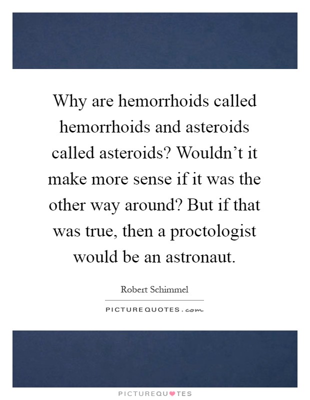 Why are hemorrhoids called hemorrhoids and asteroids called asteroids? Wouldn't it make more sense if it was the other way around? But if that was true, then a proctologist would be an astronaut Picture Quote #1