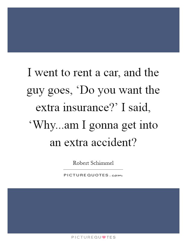 I went to rent a car, and the guy goes, ‘Do you want the extra insurance?' I said, ‘Why...am I gonna get into an extra accident? Picture Quote #1