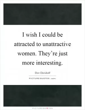 I wish I could be attracted to unattractive women. They’re just more interesting Picture Quote #1