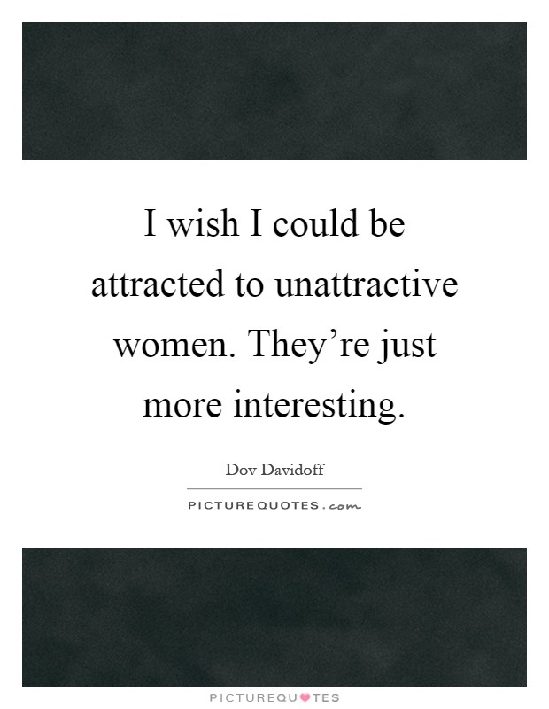 I wish I could be attracted to unattractive women. They're just more interesting Picture Quote #1