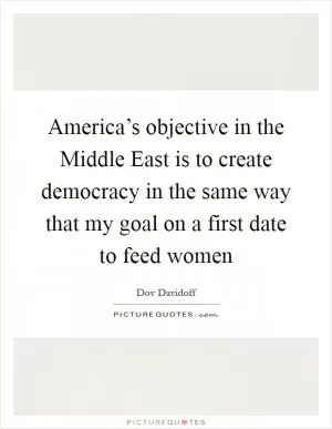 America’s objective in the Middle East is to create democracy in the same way that my goal on a first date to feed women Picture Quote #1