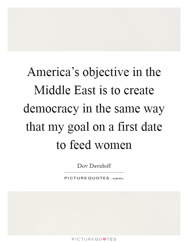 America's objective in the Middle East is to create democracy in the same way that my goal on a first date to feed women Picture Quote #1