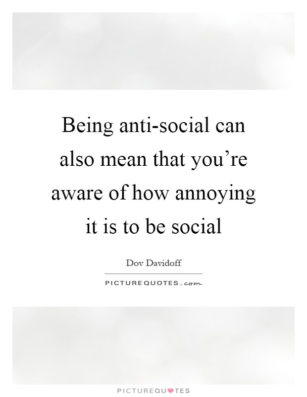Being anti-social can also mean that you're aware of how annoying it is to be social Picture Quote #1