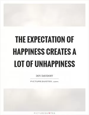 The expectation of happiness creates a lot of unhappiness Picture Quote #1