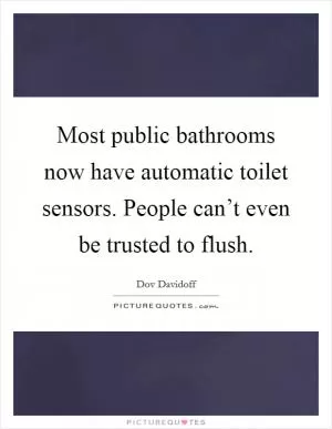 Most public bathrooms now have automatic toilet sensors. People can’t even be trusted to flush Picture Quote #1