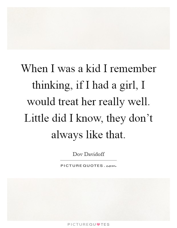 When I was a kid I remember thinking, if I had a girl, I would treat her really well. Little did I know, they don't always like that Picture Quote #1