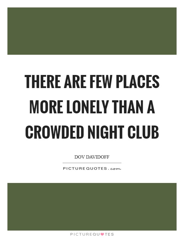 There are few places more lonely than a crowded night club Picture Quote #1
