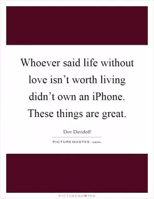 Whoever said life without love isn’t worth living didn’t own an iPhone. These things are great Picture Quote #1
