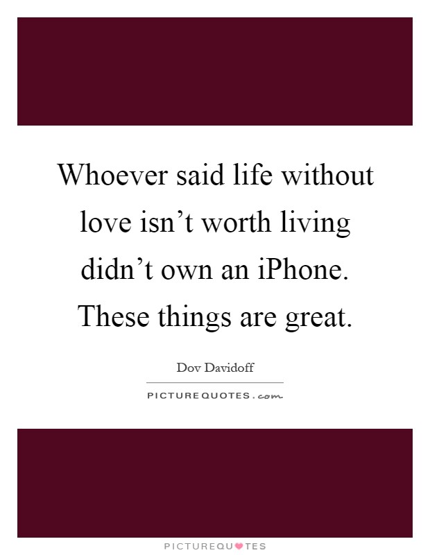 Whoever said life without love isn't worth living didn't own an iPhone. These things are great Picture Quote #1