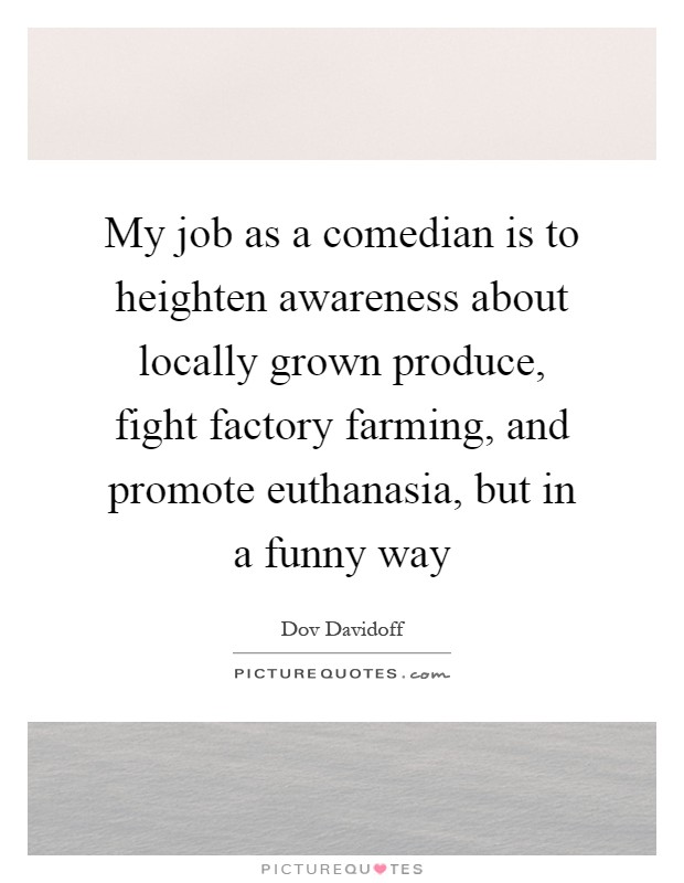 My job as a comedian is to heighten awareness about locally grown produce, fight factory farming, and promote euthanasia, but in a funny way Picture Quote #1