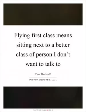 Flying first class means sitting next to a better class of person I don’t want to talk to Picture Quote #1