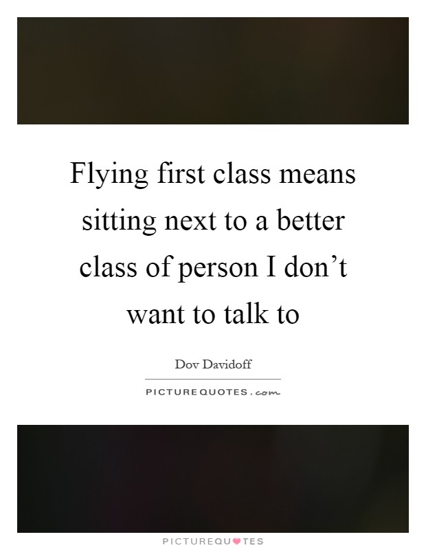 Flying first class means sitting next to a better class of person I don't want to talk to Picture Quote #1