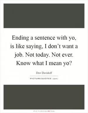 Ending a sentence with yo, is like saying, I don’t want a job. Not today. Not ever. Know what I mean yo? Picture Quote #1