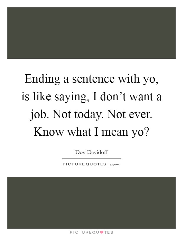 Ending a sentence with yo, is like saying, I don't want a job. Not today. Not ever. Know what I mean yo? Picture Quote #1